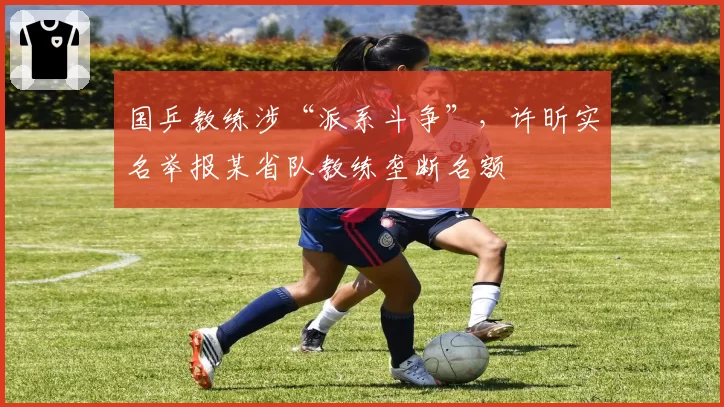 国乒教练涉“派系斗争”，许昕实名举报某省队教练垄断名额