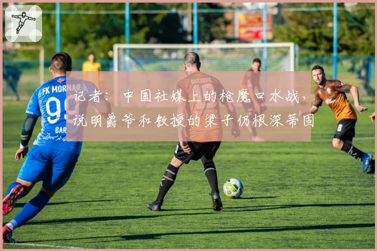 记者:中国社媒上的枪魔口水战,说明爵爷和教授的梁子仍根深蒂固