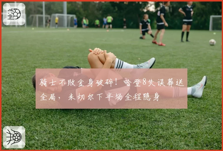骑士不败金身破碎！哈登8失误葬送全局，米切尔下半场全程隐身