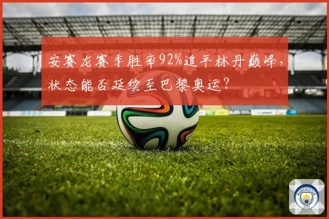 安赛龙赛季胜率92%追平林丹巅峰，状态能否延续至巴黎奥运？