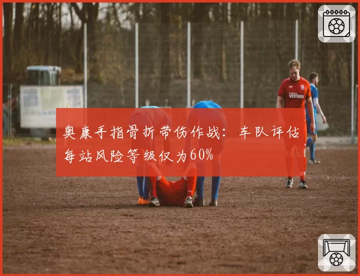 奥康手指骨折带伤作战:车队评估每站风险等级仅为60%