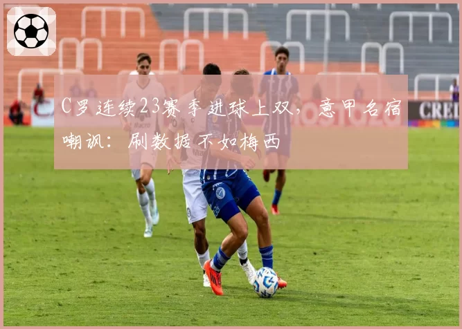C罗连续23赛季进球上双,意甲名宿嘲讽:刷数据不如梅西