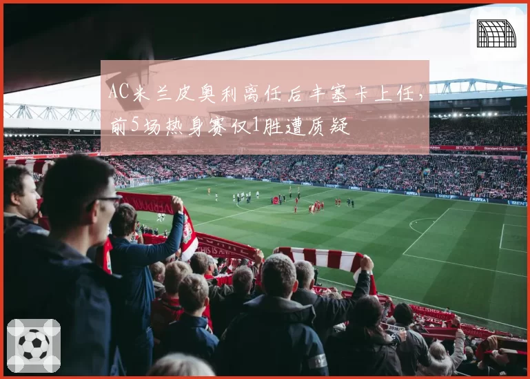 AC米兰皮奥利离任后丰塞卡上任，前5场热身赛仅1胜遭质疑