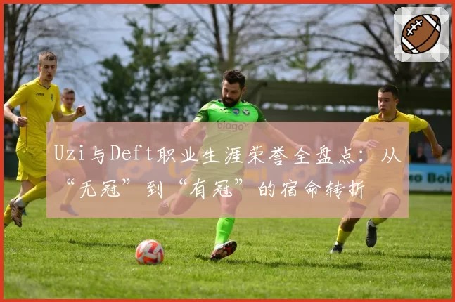 Uzi与Deft职业生涯荣誉全盘点：从“无冠”到“有冠”的宿命转折