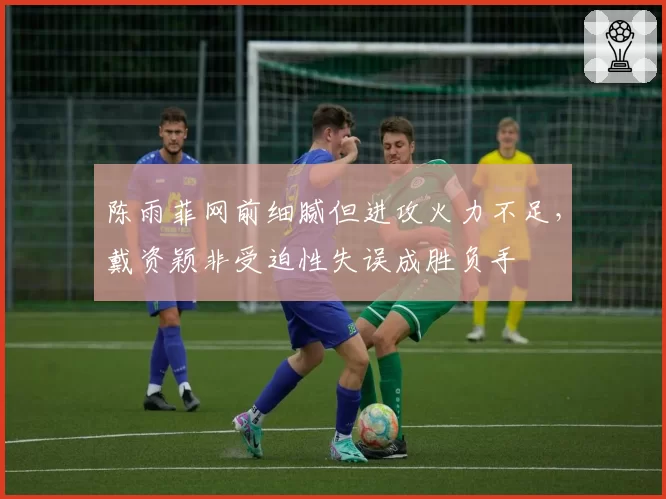 陈雨菲网前细腻但进攻火力不足，戴资颖非受迫性失误成胜负手