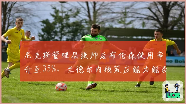 尼克斯管理层换帅后布伦森使用率升至35%，兰德尔内线策应能力能否匹配？