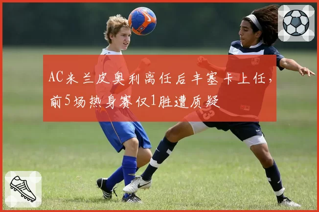 AC米兰皮奥利离任后丰塞卡上任，前5场热身赛仅1胜遭质疑