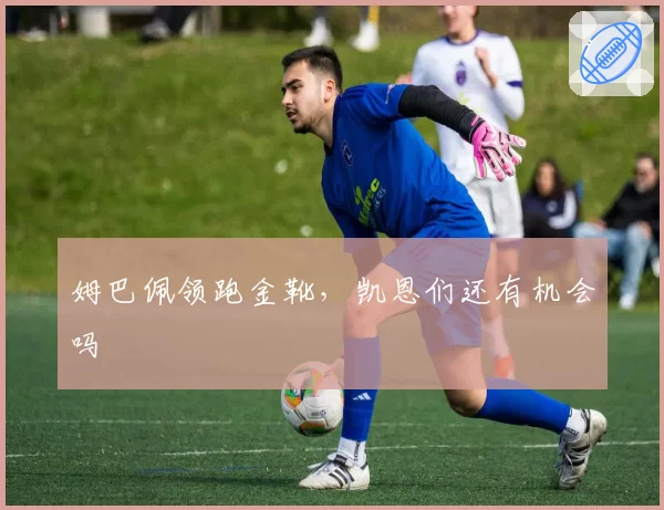 姆巴佩领跑金靴，凯恩们还有机会吗
