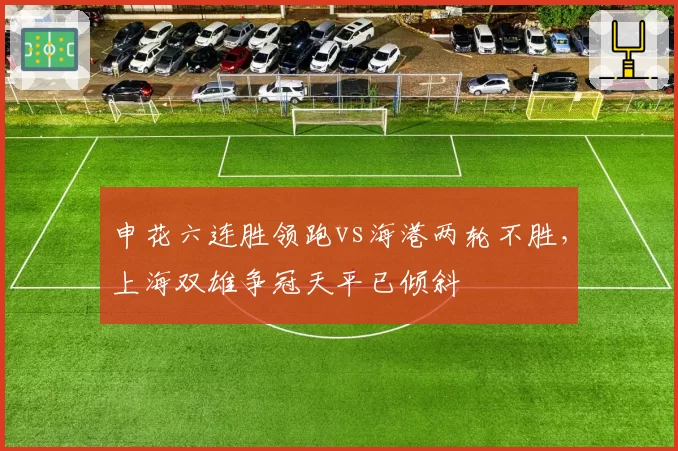 申花六连胜领跑vs海港两轮不胜,上海双雄争冠天平已倾斜