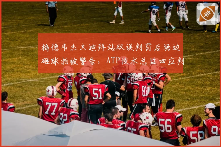 梅德韦杰夫迪拜站双误判罚后场边砸球拍被警告,ATP技术总监回应判罚标准统一性难题?