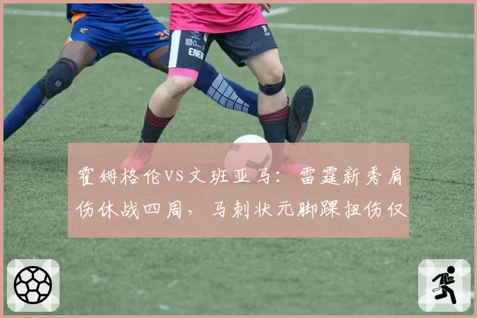 霍姆格伦vs文班亚马:雷霆新秀肩伤休战四周,马刺状元脚踝扭伤仅缺席两场