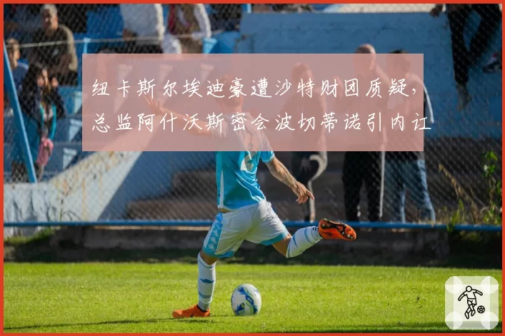 纽卡斯尔埃迪豪遭沙特财团质疑，总监阿什沃斯密会波切蒂诺引内讧
