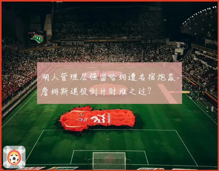 湖人管理层强留哈姆遭名宿炮轰,詹姆斯退役倒计时谁之过?