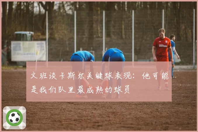 文班谈卡斯尔关键球表现:他可能是我们队里最成熟的球员