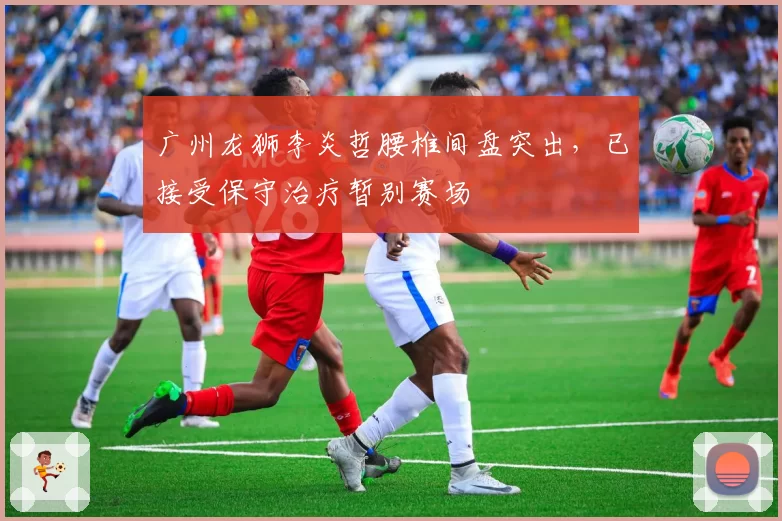 广州龙狮李炎哲腰椎间盘突出，已接受保守治疗暂别赛场