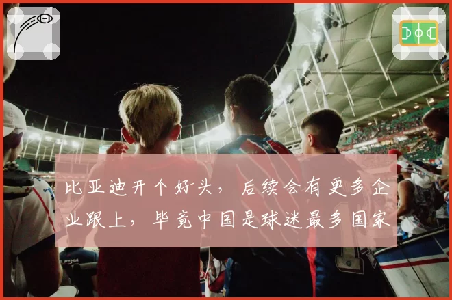 比亚迪开个好头,后续会有更多企业跟上,毕竟中国是球迷最多国家