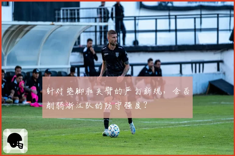 针对垫脚和夹臂的严打新规，会否削弱浙江队的防守强度？