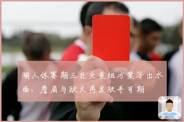 湖人休赛期三巨头重组方案浮出水面,詹眉与欧文再度联手可期